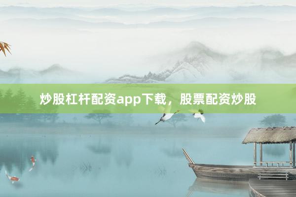 炒股杠杆配资app下载，股票配资炒股