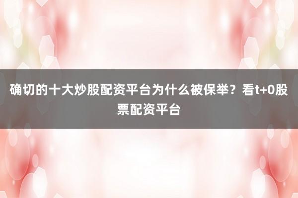 确切的十大炒股配资平台为什么被保举？看t+0股票配资平台