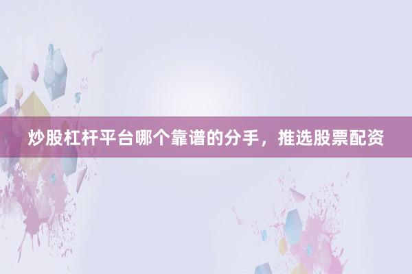 炒股杠杆平台哪个靠谱的分手，推选股票配资