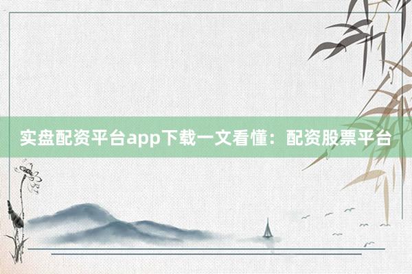 实盘配资平台app下载一文看懂：配资股票平台