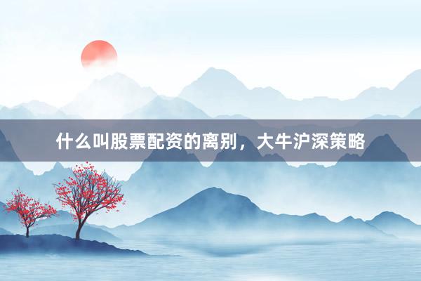 什么叫股票配资的离别，大牛沪深策略