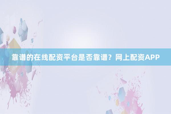 靠谱的在线配资平台是否靠谱？网上配资APP