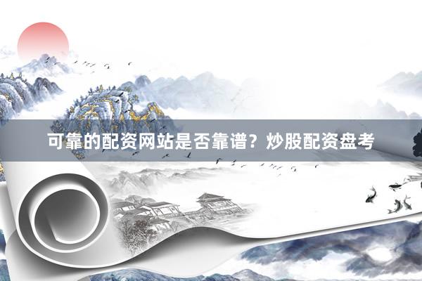 可靠的配资网站是否靠谱？炒股配资盘考