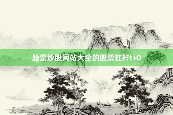 股票炒股网站大全的股票杠杆t+0