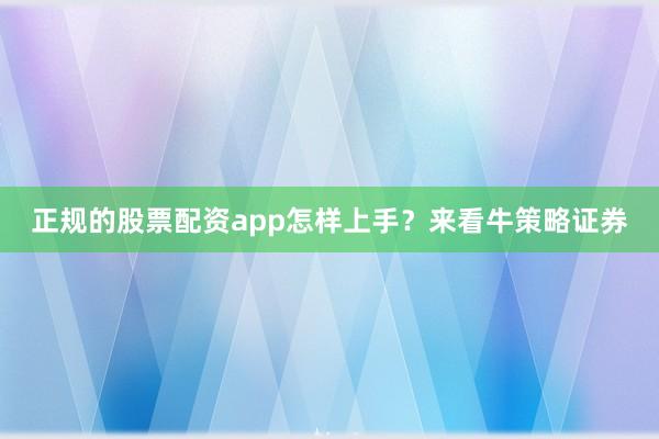 正规的股票配资app怎样上手？来看牛策略证券