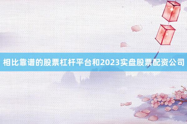 相比靠谱的股票杠杆平台和2023实盘股票配资公司