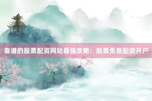靠谱的股票配资网站最强攻略：股票免息配资开户