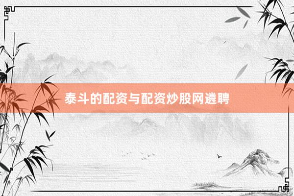泰斗的配资与配资炒股网遴聘