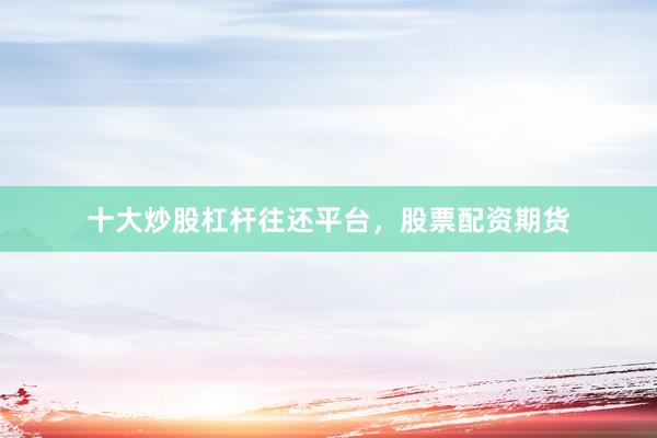 十大炒股杠杆往还平台，股票配资期货