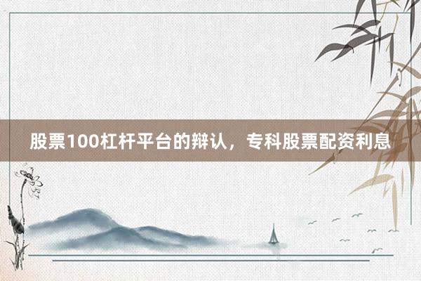 股票100杠杆平台的辩认，专科股票配资利息