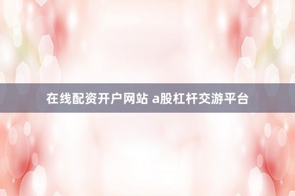 在线配资开户网站 a股杠杆交游平台