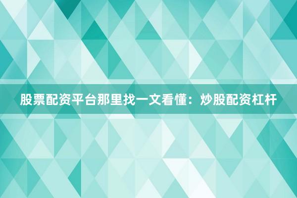 股票配资平台那里找一文看懂：炒股配资杠杆