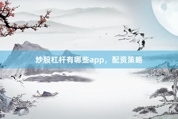 炒股杠杆有哪些app，配资策略