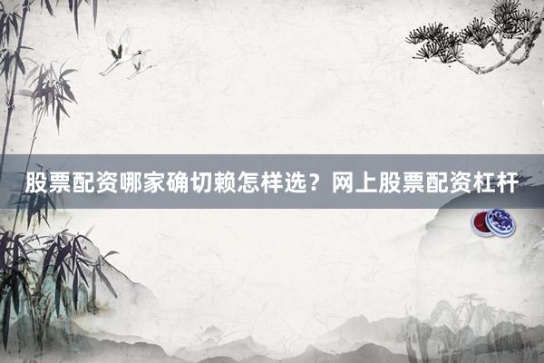 股票配资哪家确切赖怎样选？网上股票配资杠杆