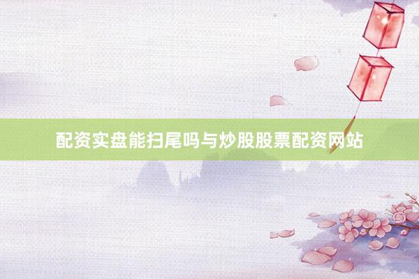 配资实盘能扫尾吗与炒股股票配资网站