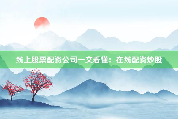 线上股票配资公司一文看懂：在线配资炒股