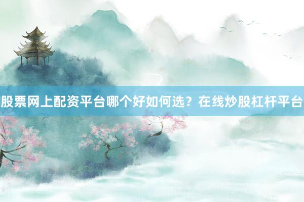 股票网上配资平台哪个好如何选？在线炒股杠杆平台