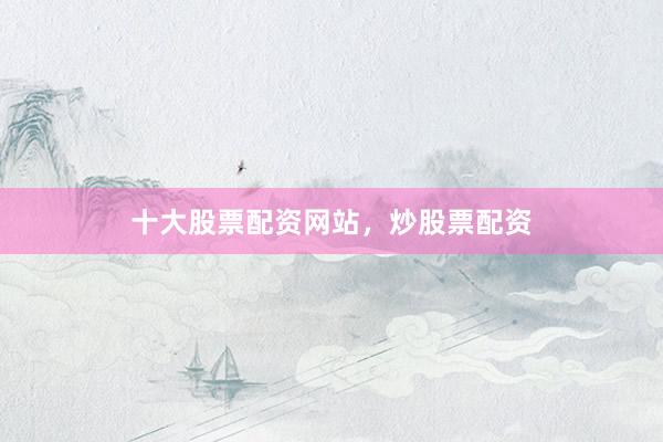 十大股票配资网站，炒股票配资