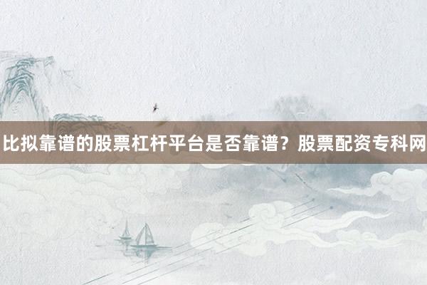 比拟靠谱的股票杠杆平台是否靠谱？股票配资专科网