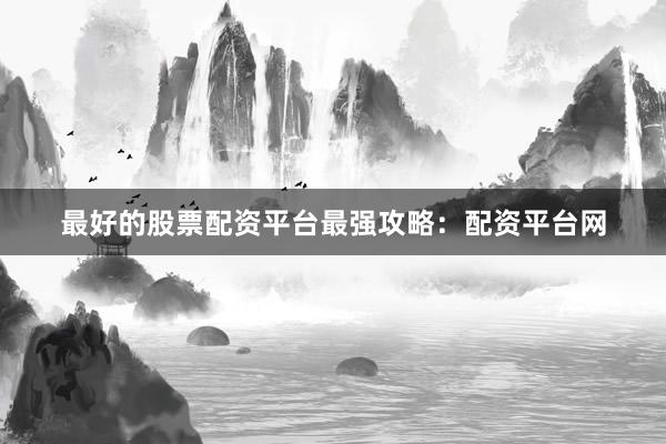 最好的股票配资平台最强攻略：配资平台网