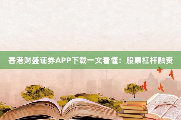 香港财盛证券APP下载一文看懂：股票杠杆融资