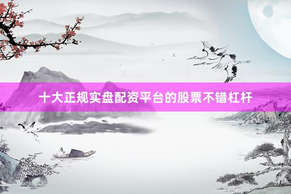 十大正规实盘配资平台的股票不错杠杆