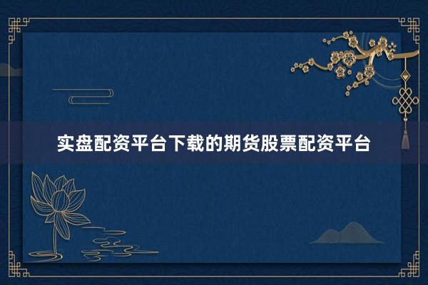 实盘配资平台下载的期货股票配资平台