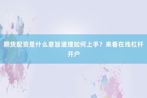 期货配资是什么意旨道理如何上手？来看在线杠杆开户