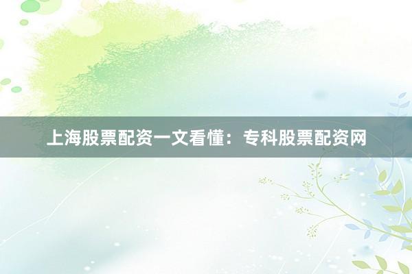 上海股票配资一文看懂：专科股票配资网