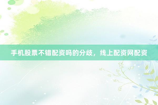 手机股票不错配资吗的分歧，线上配资网配资