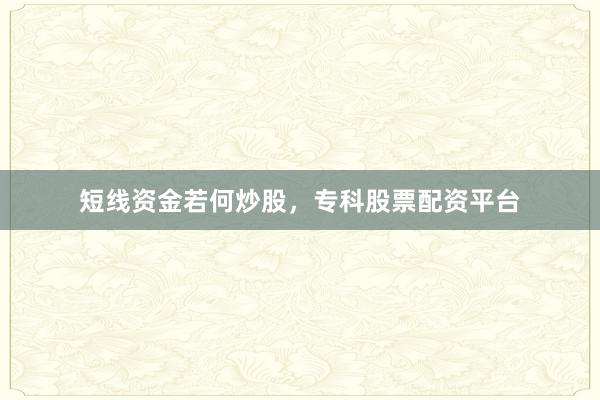 短线资金若何炒股，专科股票配资平台