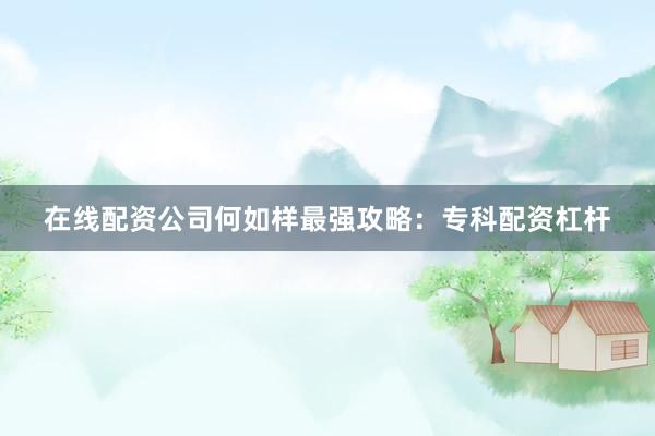 在线配资公司何如样最强攻略：专科配资杠杆