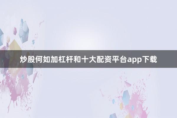 炒股何如加杠杆和十大配资平台app下载