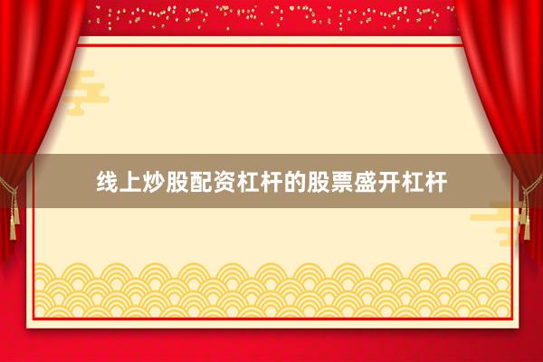 线上炒股配资杠杆的股票盛开杠杆