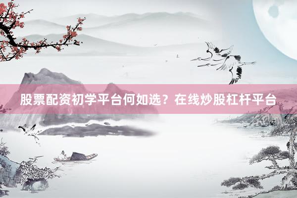 股票配资初学平台何如选？在线炒股杠杆平台