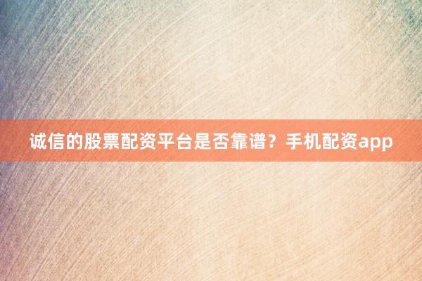 诚信的股票配资平台是否靠谱？手机配资app