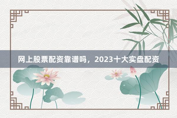 网上股票配资靠谱吗，2023十大实盘配资