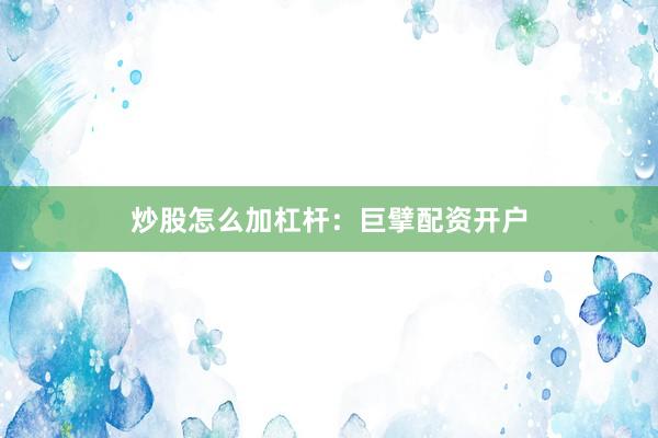 炒股怎么加杠杆：巨擘配资开户