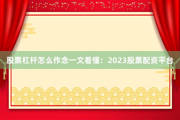 股票杠杆怎么作念一文看懂：2023股票配资平台