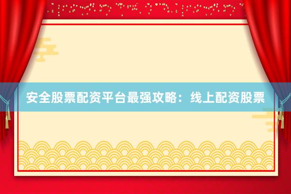 安全股票配资平台最强攻略：线上配资股票