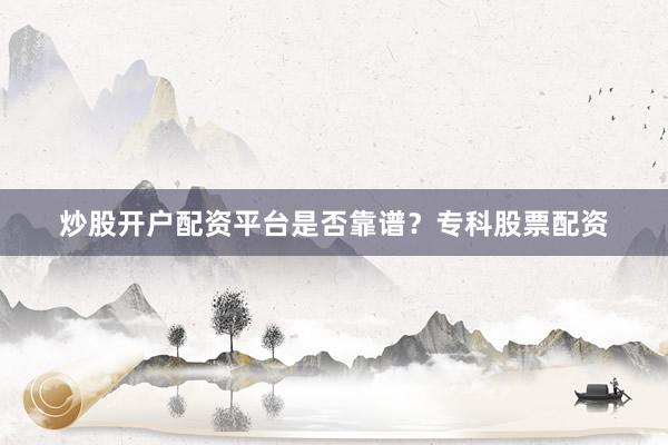 炒股开户配资平台是否靠谱？专科股票配资