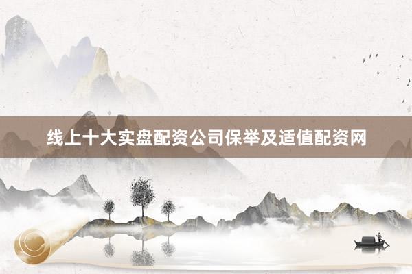 线上十大实盘配资公司保举及适值配资网