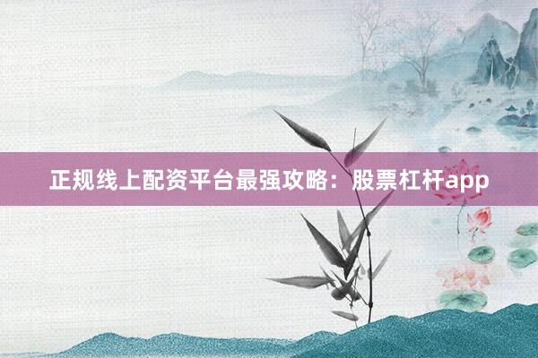 正规线上配资平台最强攻略：股票杠杆app