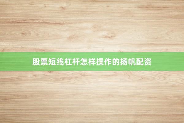 股票短线杠杆怎样操作的扬帆配资