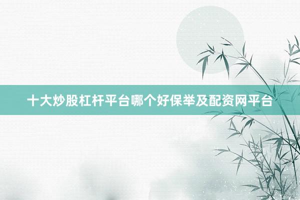 十大炒股杠杆平台哪个好保举及配资网平台