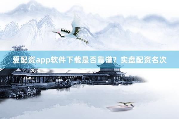 爱配资app软件下载是否靠谱？实盘配资名次
