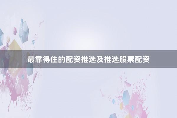 最靠得住的配资推选及推选股票配资