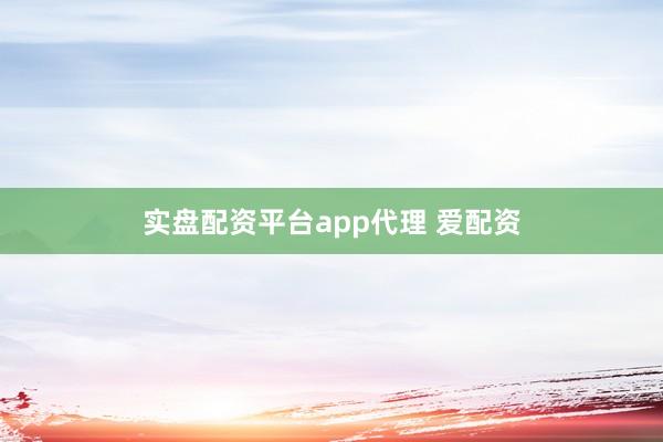实盘配资平台app代理 爱配资
