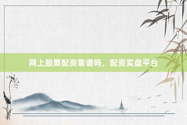 网上股票配资靠谱吗，配资实盘平台