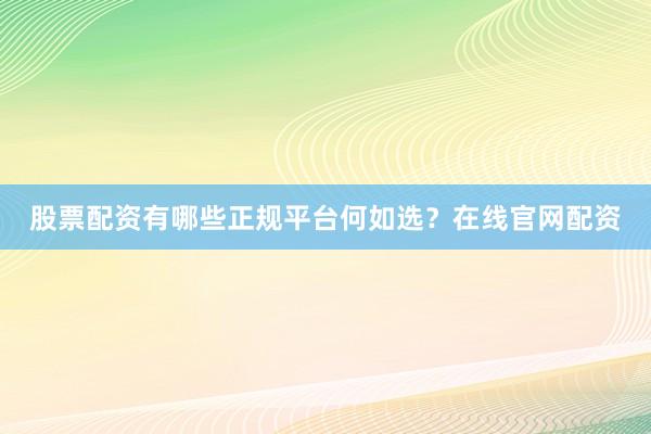 股票配资有哪些正规平台何如选？在线官网配资